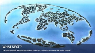 The World Island’s, 300 Islands shaped in the form of the world map, Next in line is the Universe.  