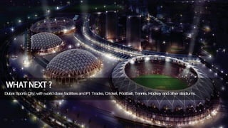 Dubai Sports City, with world class facilities and F1 Tracks, Cricket, Football, Tennis, Hockey and other stadiums. 