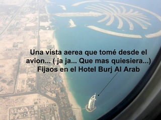 Una vista aerea que tomé desde el avion... ( ja ja... Que mas quiesiera...) Fijaos en el Hotel Burj Al Arab 