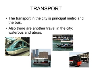 TRANSPORT
●   The transport in the city is principal metro and
    the bus.
●   Also there are another travel in the city:
    waterbus and abras.
 