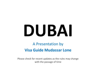 DUBAI A Presentation by
      Visa Guide Mudassar Lone
Please check for recent updates as the rules may change
                with the passage of time
 
