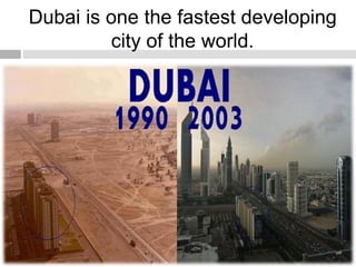 Dubai is one the fastest developing
city of the world.
 