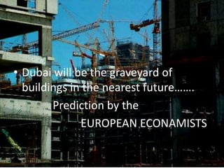 • Dubai will be the graveyard of
buildings in the nearest future…….
Prediction by the
EUROPEAN ECONAMISTS
 
