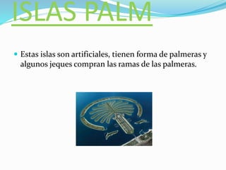 ISLAS PALM
 Estas islas son artificiales, tienen forma de palmeras y
algunos jeques compran las ramas de las palmeras.
 
