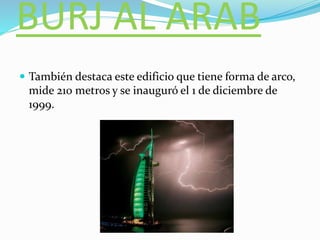 BURJ AL ARAB
 También destaca este edificio que tiene forma de arco,
mide 210 metros y se inauguró el 1 de diciembre de
1999.
 