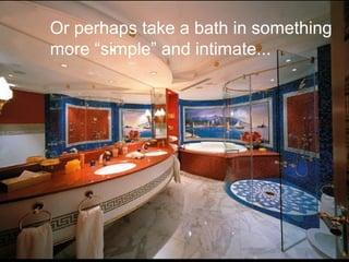 Or perhaps take a bath in something
more “simple” and intimate...
 
