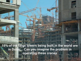 15% of the large towers being built in the world are
in Dubai... Can you imagine the problem in
operating these cranes
 