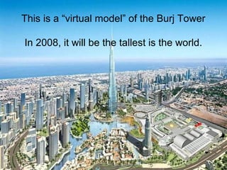 This is a “virtual model” of the Burj Tower
In 2008, it will be the tallest is the world.
 