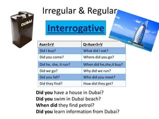 Irregular & Regular
Did you have a house in Dubai?
Did you swim in Dubai beach?
When did they find petrol?
Did you learn information from Dubai?