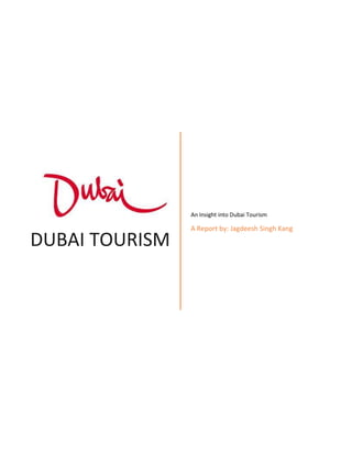 DUBAI TOURISM
An Insight into Dubai Tourism
A Report by: Jagdeesh Singh Kang
 