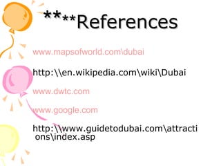 ReferencesReferences********
www.mapsofworld.comdubai
http:en.wikipedia.comwikiDubai
www.dwtc.com
www.google.com
http:www.guidetodubai.comattracti
onsindex.asp
 