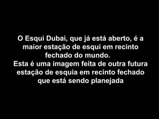 O Esqui Dubai, que já está aberto, é aO Esqui Dubai, que já está aberto, é a
maior estação de esqui em recintomaior estação de esqui em recinto
fechado do mundo.fechado do mundo.
Esta é uma imagem feita de outra futuraEsta é uma imagem feita de outra futura
estação de esquia em recinto fechadoestação de esquia em recinto fechado
que está sendo planejadaque está sendo planejada
 