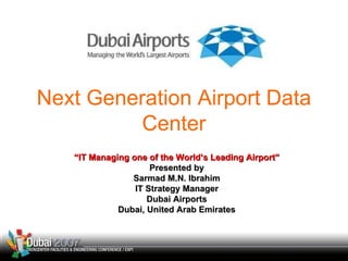 Next Generation Airport Data Center “ IT Managing one of the World’s Leading Airport” Presented by Sarmad M.N. Ibrahim IT Strategy Manager Dubai Airports Dubai, United Arab Emirates 