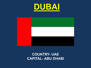 DUBAI
COUNTRY- UAE
CAPITAL- ABU DHABI
 