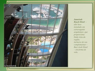 Jumeirah
Beach Hotel -
alto luxo
instalado em
extravagante
arquitetura que
proporciona
linda vista da
região,
inclusive de seu
complementar –
Burj Arab Hotel
– em forma de
vela.
 