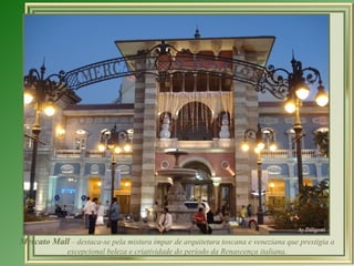 Mercato Mall – destaca-se pela mistura ímpar de arquitetura toscana e veneziana que prestigia a
              excepcional beleza e criatividade do período da Renascença italiana.
 