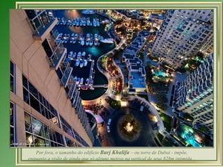 Por fora, o tamanho do edifício Burj Khalifa – ou torre de Dubai - impõe,
enquanto a visão de ainda que só alguns metros na vertical de seus 828m intimida...
                                       …
 