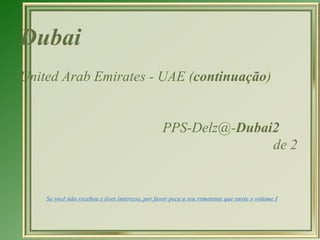 Dubai
United Arab Emirates - UAE (continuação)


                                                 PPS-Delz@-Dubai2
                                                                de 2


    Se você não recebeu e tiver interesse, por favor peça a seu remetente que envie o volume I
 