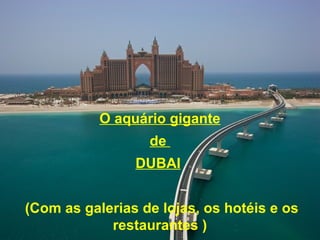 O aquário gigante
de
DUBAI
(Com as galerias de lojas, os hotéis e os
restaurantes )
 