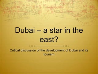 Dubai – a star in the
          east?
Critical discussion of the development of Dubai and its
                         tourism
 