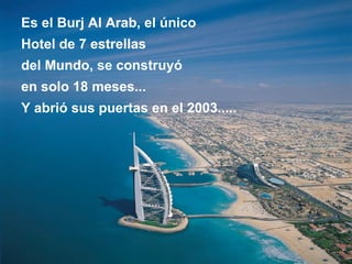 Es el Burj Al Arab, el único  Hotel de 7 estrellas  del Mundo, se construyó  en solo 18 meses...  Y abrió sus puertas en el 2003.....   