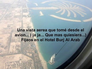 Una vista aerea que tomé desde el avion... ( ja ja... Que mas quiesiera...) Fijaos en el Hotel Burj Al Arab 
