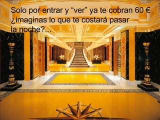 Solo por entrar y “ver” ya te cobran 60 €  ¿imaginas lo que te costará pasar  la noche?... 