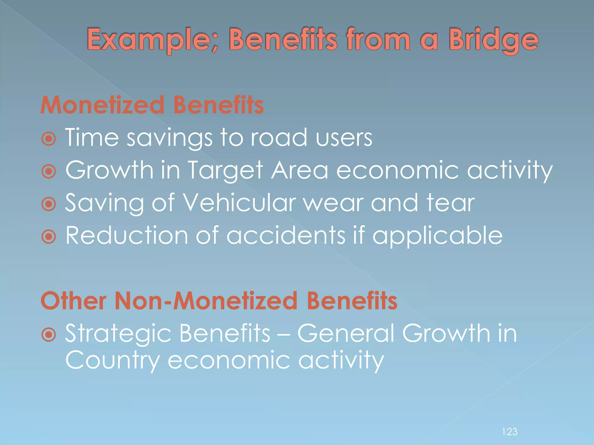 Monetized Benefits
 Time savings to road users
 Growth in Target Area economic activity
 Saving of Vehicular wear and tear
 Reduction of accidents if applicable
Other Non-Monetized Benefits
 Strategic Benefits – General Growth in
Country economic activity
123
 