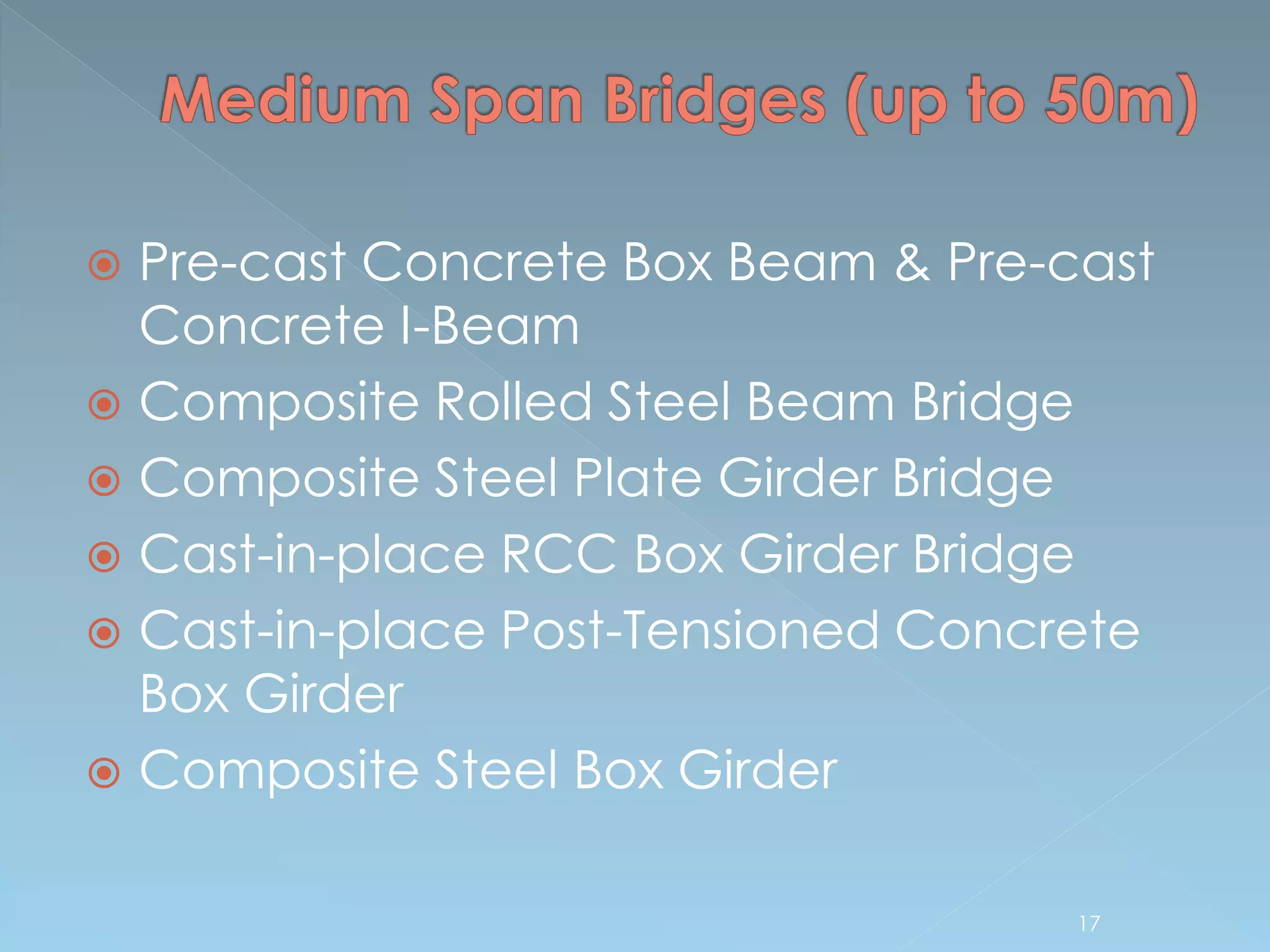  Pre-cast Concrete Box Beam & Pre-cast
Concrete I-Beam
 Composite Rolled Steel Beam Bridge
 Composite Steel Plate Girder Bridge
 Cast-in-place RCC Box Girder Bridge
 Cast-in-place Post-Tensioned Concrete
Box Girder
 Composite Steel Box Girder
17
 