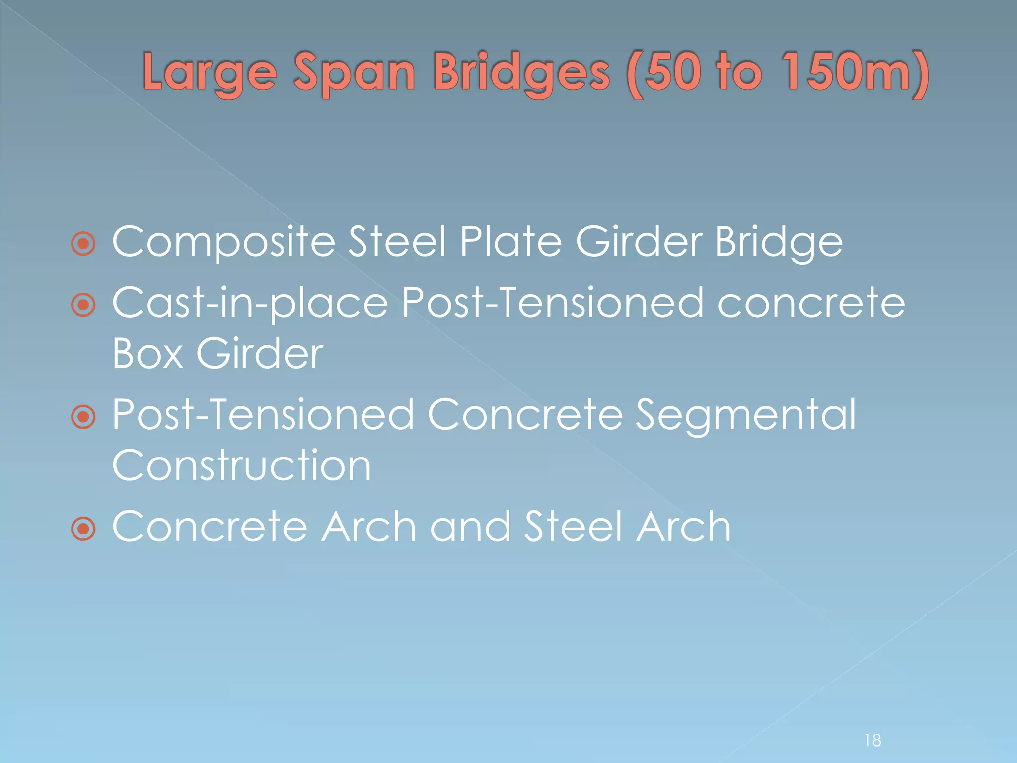  Composite Steel Plate Girder Bridge
 Cast-in-place Post-Tensioned concrete
Box Girder
 Post-Tensioned Concrete Segmental
Construction
 Concrete Arch and Steel Arch
18
 