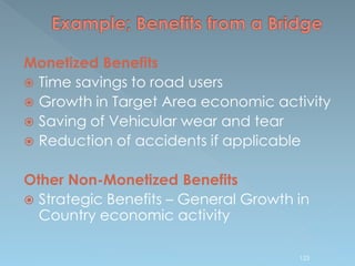 Monetized Benefits
 Time savings to road users
 Growth in Target Area economic activity
 Saving of Vehicular wear and tear
 Reduction of accidents if applicable
Other Non-Monetized Benefits
 Strategic Benefits – General Growth in
Country economic activity
123
 
