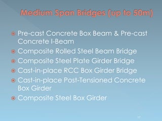  Pre-cast Concrete Box Beam & Pre-cast
Concrete I-Beam
 Composite Rolled Steel Beam Bridge
 Composite Steel Plate Girder Bridge
 Cast-in-place RCC Box Girder Bridge
 Cast-in-place Post-Tensioned Concrete
Box Girder
 Composite Steel Box Girder
17
 