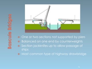  One or two sections not supported by piers
 Balanced on one end by counterweights
 Section jackknifes up to allow passage of
ships
 Most common type of highway drawbridge
76
 
