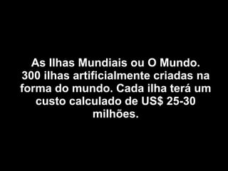 As Ilhas Mundiais ou O Mundo. 300 ilhas artificialmente criadas na forma do mundo. Cada ilha terá um custo calculado de US$ 25-30 milhões. 