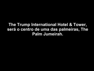 The Trump International Hotel & Tower, será o centro de uma das palmeiras, The Palm Jumeirah. 