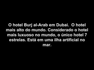 O hotel Burj al-Arab em Dubai. O hotel
mais alto do mundo. Considerado o hotel
mais luxuoso no mundo, o único hotel 7
 estrelas. Está em uma ilha artificial no
                   mar.
 