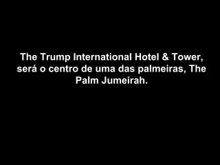 The Trump International Hotel & Tower,
será o centro de uma das palmeiras, The
             Palm Jumeirah.
 