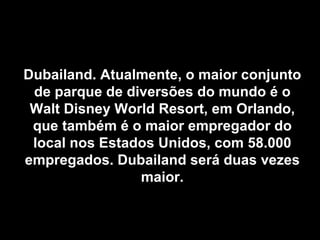 Dubailand. Atualmente, o maior conjunto
 de parque de diversões do mundo é o
 Walt Disney World Resort, em Orlando,
 que também é o maior empregador do
 local nos Estados Unidos, com 58.000
empregados. Dubailand será duas vezes
                maior.
 