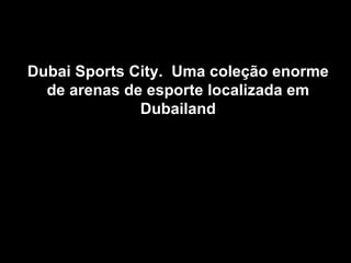 Dubai Sports City. Uma coleção enorme
  de arenas de esporte localizada em
              Dubailand
 