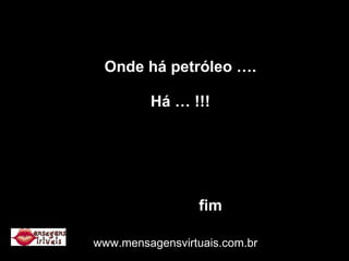 Onde há petróleo …. Há … !!!   fim www.mensagensvirtuais.com.br 