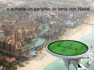 ... o echarte un partidito de tenis con Nadal...  