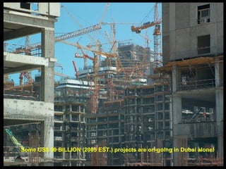 Some US$ 90 BILLION (2005 EST.) projects are on-going in Dubai alone! 