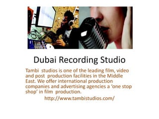 Dubai Recording Studio
Tambi studios is one of the leading film, video
and post production facilities in the Middle
East. We offer international production
companies and advertising agencies a ‘one stop
shop’ in film production.
http://www.tambistudios.com/
 