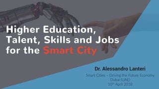 source:  thenextweb.com  (2017)
Higher Education,
Talent, Skills and Jobs
for the Smart City
Dr. Alessandro Lanteri
Smart  Cities  –  Driving  the  Future  Economy  
Dubai  (UAE)  
10th  April  2018
 