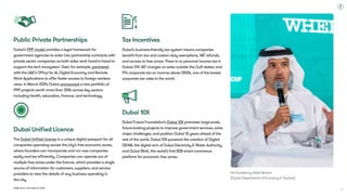 Dubai Tech: The Road to 2033
Public Private Partnerships
Dubai’s PPP model provides a legal framework for
government agencies to enter into partnership contracts with
private sector companies as both sides work hand-in-hand to
support the tech ecosystem. Deel, for example, partnered
with the UAE’s Office for AI, Digital Economy and Remote
Work Applications to offer faster access to foreign workers
visas. In March 2024, Dubai announced a new portfolio of
PPP projects worth more than $10b across key sectors
including health, education, finance, and technology.
Dubai Unified Licence
The Dubai Unified License is a unique digital passport for all
companies operating across the city’s free economic zones,
where founders can incorporate and run new companies
easily and tax efficiently. Companies can operate out of
multiple free zones under the licence, which provides a single
source of information for customers, suppliers, and service
providers to view the details of any business operating in  
the city.
Tax Incentives
Dubai’s business-friendly tax system means companies
benefit from tax and custom duty exemptions, VAT refunds,
and access to free zones. There is no personal income tax in
Dubai; 0% VAT charges on sales outside the Gulf states; and
9% corporate tax on income above $100k, one of the lowest
corporate tax rates in the world.
Dubai 10X
Dubai Future Foundation’s Dubai 10X promotes large-scale,
future-looking projects to improve government services, solve
major challenges, and position Dubai 10 years ahead of the
rest of the world. Dubai 10X powered the creation of Digital
DEWA, the digital arm of Dubai Electricity & Water Authority,
and Dubai Blink, the world’s first B2B smart commerce
platform for economic free zones.
His Excellency Helal Almarri 
(Dubai Department of Economy & Tourism)
11
 