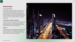 Dubai Tech: The Road to 2033
Advice For Founders
1. Local experts & travel 

A crucial step in setting up what3words’ operations in the
Gulf was hiring Arabic-speaking local experts with deep
understanding of the region, guiding us through its unique
business landscape. We’ve also invested significant time on
the ground, with team members frequently travelling across
the region for in-person meetings, helping to build valued
relationships.
2. Localisation, localisation, localisation

Simply making your product available in Arabic isn’t enough
to convince a market – it’s essential that your offering is
culturally relevant, built on solid insights and solves a real
problem faced by consumers and businesses.
3. Network

Simply making your product available in Arabic isn’t enough
to convince a market – it’s essential that your offering is
culturally relevant, built on solid insights and solves a real
problem faced by consumers and businesses.
28
 