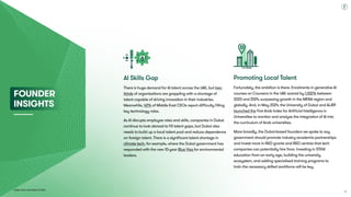 Dubai Tech: The Road to 2033
AI Skills Gap
There is huge demand for AI talent across the UAE, but two-
thirds of organisations are grappling with a shortage of
talent capable of driving innovation in their industries.
Meanwhile, 42% of Middle East CEOs report difficulty filling
key technology roles.
As AI disrupts employee roles and skills, companies in Dubai
continue to look abroad to fill talent gaps, but Dubai also
needs to build up a local talent pool and reduce dependence
on foreign talent. There is a significant talent shortage in
climate tech, for example, where the Dubai government has
responded with the new 10-year Blue Visa for environmental
leaders.
Promoting Local Talent
Fortunately, the ambition is there. Enrolments in generative AI
courses on Coursera in the UAE soared by 1,102% between
2023 and 2024, surpassing growth in the MENA region and
globally. And, in May 2024, the University of Dubai and AIJRF
launched the first Arab Index for Artificial Intelligence in
Universities to monitor and analyse the integration of AI into
the curriculum of Arab universities.
More broadly, the Dubai-based founders we spoke to say
government should promote industry-academia partnerships
and invest more in R&D grants and R&D centres that tech
companies can potentially hire from. Investing in STEM
education from an early age, building the university
ecosystem, and adding specialised training programs to
train the necessary skilled workforce will be key.
Founder 
Insights
39
 