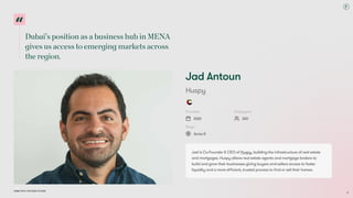 Dubai’s position as a business hub in MENA
gives us access to emerging markets across
the region.
Dubai Tech: The Road to 2033
Jad Antoun
Huspy
Founded
2020
Employees
300
Stage
Series B
Jad is Co-Founder & CEO of Huspy, building the infrastructure of real estate
and mortgages. Huspy allows real estate agents and mortgage brokers to
build and grow their businesses giving buyers and sellers access to faster
liquidity and a more efficient, trusted process to find or sell their homes.
61
 