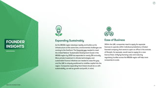 Dubai Tech: The Road to 2033
Expanding Sustainably
As the MEASA region develops rapidly and builds out its
infrastructure at the same time, environmental challenges are
coming to the forefront. The financial gap needed to meet
the United Nations’ Sustainable Development Goals in the
MEASA region by 2030 has expanded to nearly $5t annually.
More private investment in climate technologies and
sustainable finance initiatives are needed to close the gap,
and the UAE is uniquely positioned to mobilise capital into the
region. Companies expanding from Dubai should do so with
sustainability, as well as growth and profit, in mind.

Ease of Business
Within the UAE, companies need to apply for separate
licences to operate within individual jurisdictions. A Dubai-
licensed company that wants to open an office in the emirate
of Sharjah, for example, would need to apply for a new
licence there. Unifying licensing rules and reducing
regulatory hurdles across the MEASA region will help more
companies to scale.
Founder 
Insights
66
 