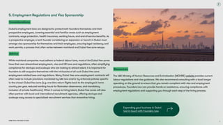 Dubai Tech: The Road to 2033
5. Employment Regulations and Visa Sponsorship
Considerations
Dubai’s employment laws are designed to protect both founders themselves and their
prospective employees, covering essential and familiar areas such as employment
contracts, wage protection, health insurance, working hours, and end-of-service benefits. As
a prospective employer, a tech founder considering an expansion or launch in Dubai must
arrange visa sponsorship for themselves and their employees, ensuring legal residency and
work permits, a process that often varies between mainland and Dubai free zone setups.
Advice
While mainland companies must adhere to federal labour laws, most of the Dubai free zones
have their own streamlined employment, visa and HR laws and regulations, often simplifying
compliance for startups and scaleups who are looking to attract talent. It is important for
founders to still acquaint themselves with the intricacies of all such Dubai free zone
employment-related laws and regulations. Many Dubai free zone employment contracts will
often need to include provisions mandated by UAE law and/or by enforced policies specific
to the chosen Dubai free zone (e.g. one-time return flights back to the employee’s home
country per year, reduced working hours for Ramadan observance, and mandatory
inclusion of private healthcare). When it comes to hiring talent, Dubai free zones will also
often partner with local and international recruitment agencies, offering startups and
scaleups easy access to specialised recruitment services that streamline hiring.
Resources
The UAE Ministry of Human Resources and Emiratisation (MOHRE) website provides current
labour regulations and visa guidance. We also recommend consulting with a local lawyer
operating on the ground to ensure that you remain compliant with visa and employment
procedures. Founders Law can provide hands-on assistance, ensuring compliance with
employment regulations and supporting you through each step of the hiring process.
Expanding your business in Dubai 
Get in touch with Founders Law.
71
 